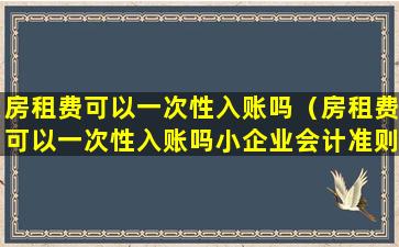 房租费可以一次性入账吗（房租费可以一次性入账吗小企业会计准则）