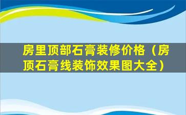 房里顶部石膏装修价格（房顶石膏线装饰效果图大全）