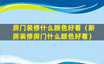 房门装修什么颜色好看（新房装修房门什么颜色好看）