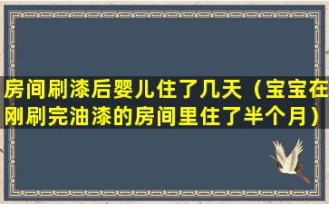 房间刷漆后婴儿住了几天（宝宝在刚刷完油漆的房间里住了半个月）