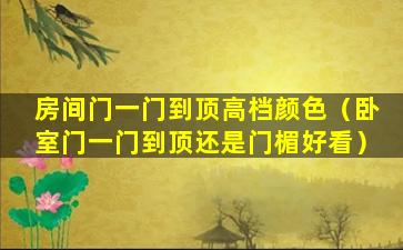 房间门一门到顶高档颜色（卧室门一门到顶还是门楣好看）