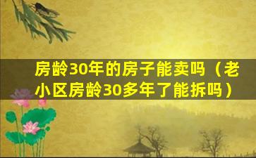 房龄30年的房子能卖吗（老小区房龄30多年了能拆吗）