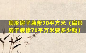 扇形房子装修70平方米（扇形房子装修70平方米要多少钱）