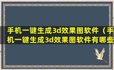 手机一键生成3d效果图软件（手机一键生成3d效果图软件有哪些）