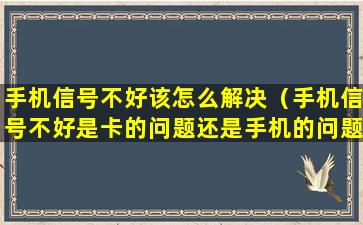 手机信号不好该怎么解决（手机信号不好是卡的问题还是手机的问题）