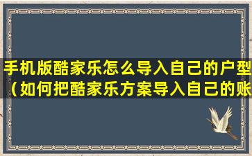 手机版酷家乐怎么导入自己的户型（如何把酷家乐方案导入自己的账号）