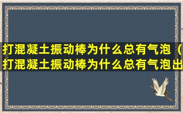 打混凝土振动棒为什么总有气泡（打混凝土振动棒为什么总有气泡出来）