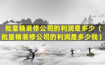 批量精装修公司的利润是多少（批量精装修公司的利润是多少钱）