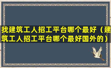 找建筑工人招工平台哪个最好（建筑工人招工平台哪个最好国外的）