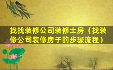 找找装修公司装修土房（找装修公司装修房子的步骤流程）