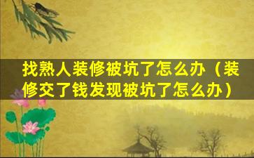 找熟人装修被坑了怎么办（装修交了钱发现被坑了怎么办）