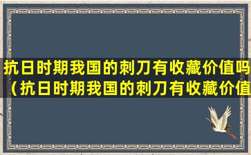 抗日时期我国的刺刀有收藏价值吗（抗日时期我国的刺刀有收藏价值吗为什么）