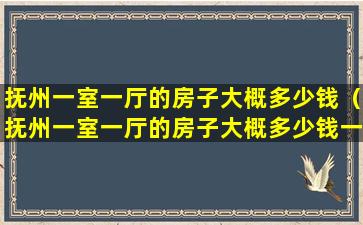 抚州一室一厅的房子大概多少钱（抚州一室一厅的房子大概多少钱一平方）