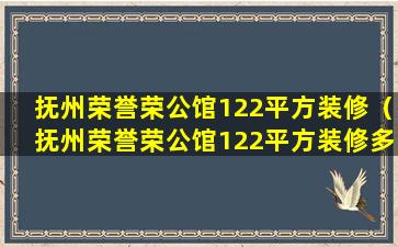 抚州荣誉荣公馆122平方装修（抚州荣誉荣公馆122平方装修多少钱）