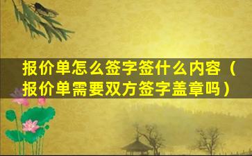 报价单怎么签字签什么内容（报价单需要双方签字盖章吗）