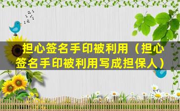 担心签名手印被利用（担心签名手印被利用写成担保人）