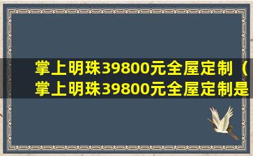 掌上明珠39800元全屋定制（掌上明珠39800元全屋定制是真的吗）