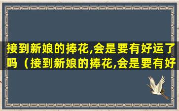 接到新娘的捧花,会是要有好运了吗（接到新娘的捧花,会是要有好运了吗怎么回答）