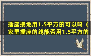 插座接地用1.5平方的可以吗（家里插座的线能否用1.5平方的电线）