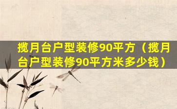 揽月台户型装修90平方（揽月台户型装修90平方米多少钱）