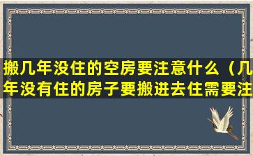 搬几年没住的空房要注意什么（几年没有住的房子要搬进去住需要注意什么）