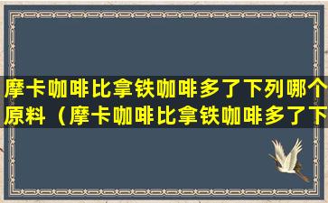 摩卡咖啡比拿铁咖啡多了下列哪个原料（摩卡咖啡比拿铁咖啡多了下列哪个原料不能喝）