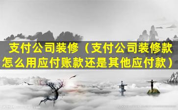 支付公司装修（支付公司装修款怎么用应付账款还是其他应付款）