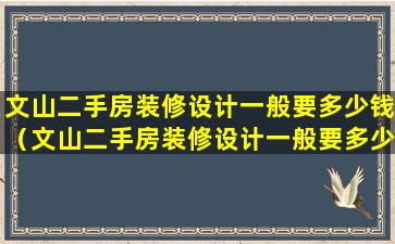 文山二手房装修设计一般要多少钱（文山二手房装修设计一般要多少钱一平方）