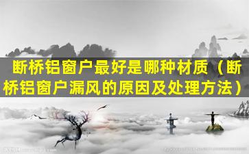 断桥铝窗户最好是哪种材质（断桥铝窗户漏风的原因及处理方法）