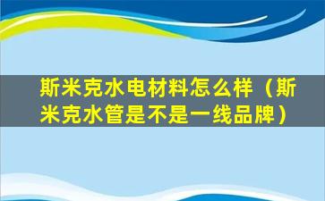 斯米克水电材料怎么样（斯米克水管是不是一线品牌）