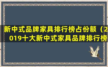 新中式品牌家具排行榜占份额（2019十大新中式家具品牌排行榜）