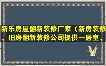 新乐房屋翻新装修厂家（新房装修、旧房翻新装修公司提供一居室、两居室服务）