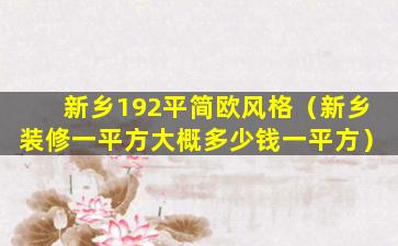 新乡192平简欧风格（新乡装修一平方大概多少钱一平方）