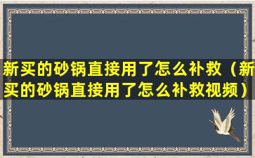 新买的砂锅直接用了怎么补救（新买的砂锅直接用了怎么补救视频）