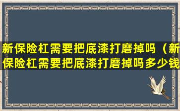 新保险杠需要把底漆打磨掉吗（新保险杠需要把底漆打磨掉吗多少钱）