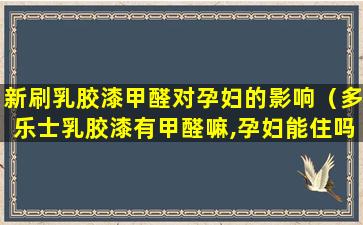 新刷乳胶漆甲醛对孕妇的影响（多乐士乳胶漆有甲醛嘛,孕妇能住吗）