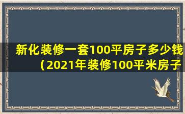 新化装修一套100平房子多少钱（2021年装修100平米房子需多少钱）