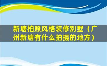 新塘拍照风格装修别墅（广州新塘有什么拍摄的地方）