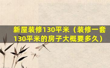 新屋装修130平米（装修一套130平米的房子大概要多久）