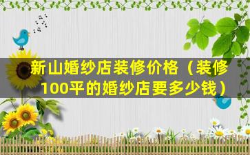 新山婚纱店装修价格（装修100平的婚纱店要多少钱）