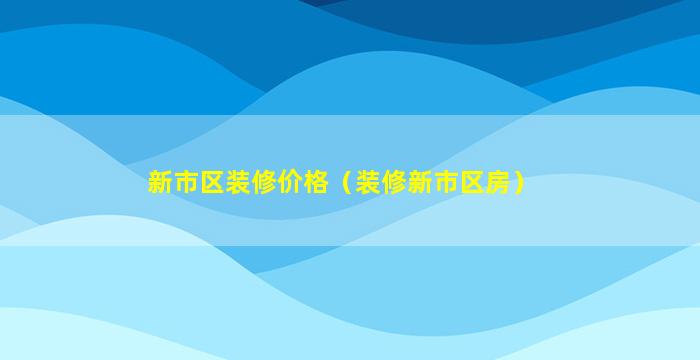 新市区装修价格（装修新市区房）