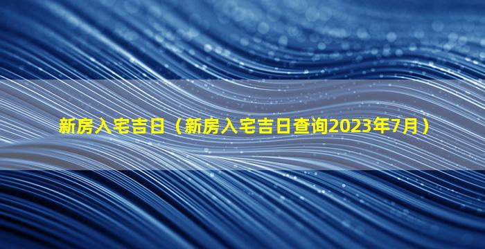 新房入宅吉日（新房入宅吉日查询2023年7月）