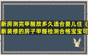 新房测完甲醛放多久适合婴儿住（新装修的房子甲醛检测合格宝宝可以住了吗）