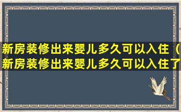 新房装修出来婴儿多久可以入住（新房装修出来婴儿多久可以入住了）