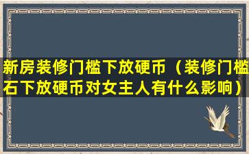 新房装修门槛下放硬币（装修门槛石下放硬币对女主人有什么影响）