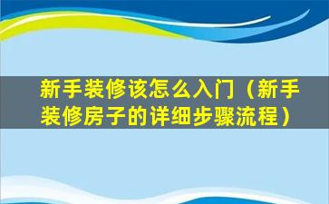 新手装修该怎么入门（新手装修房子的详细步骤流程）