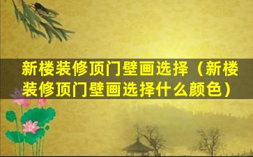 新楼装修顶门壁画选择（新楼装修顶门壁画选择什么颜色）