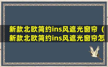 新款北欧简约ins风遮光窗帘（新款北欧简约ins风遮光窗帘怎么安装）