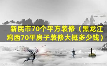 新民市70个平方装修（黑龙江鸡西70平房子装修大概多少钱）