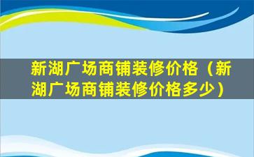 新湖广场商铺装修价格（新湖广场商铺装修价格多少）